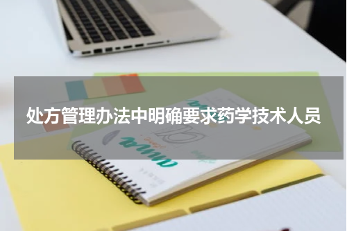 处方管理办法中明确要求药学技术人员