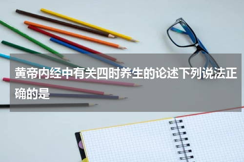 黄帝内经中有关四时养生的论述下列说法正确的是