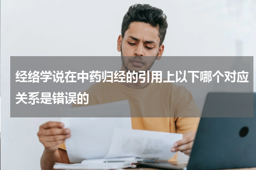 经络学说在中药归经的引用上以下哪个对应关系是错误的