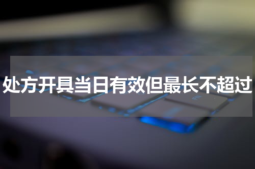 处方开具当日有效但最长不超过