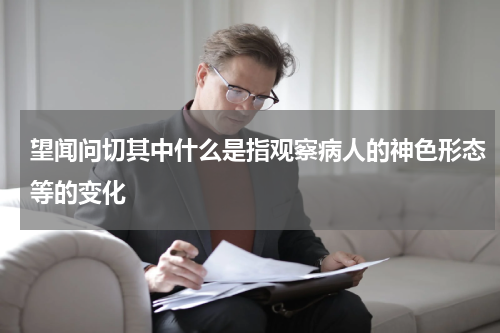 望闻问切其中什么是指观察病人的神色形态等的变化