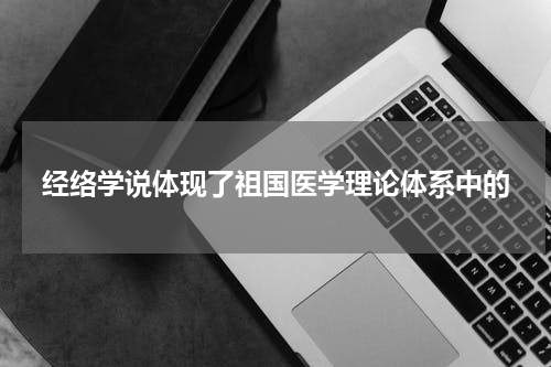 经络学说体现了祖国医学理论体系中的
