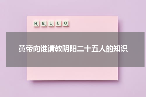 黄帝向谁请教阴阳二十五人的知识