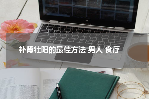 补肾壮阳的最佳方法 男人 食疗