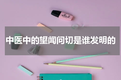 中医中的望闻问切是谁发明的