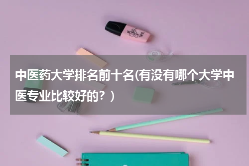 中医药大学排名前十名(有没有哪个大学中医专业比较好的？)
