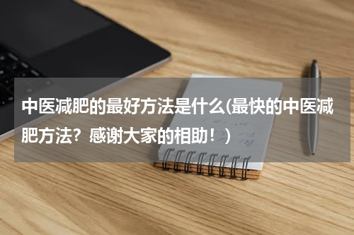 中医减肥的最好方法是什么(最快的中医减肥方法？感谢大家的相助！)