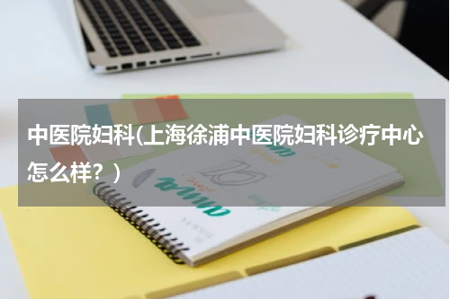 中医院妇科(上海徐浦中医院妇科诊疗中心怎么样？)