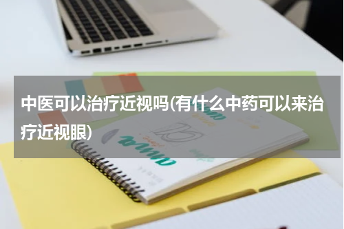 中医可以治疗近视吗(有什么中药可以来治疗近视眼)