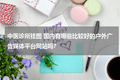 中医诊所挂图 国内有哪些比较好的户外广告媒体平台网站吗?