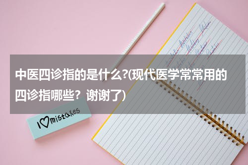 中医四诊指的是什么?(现代医学常常用的四诊指哪些？谢谢了)