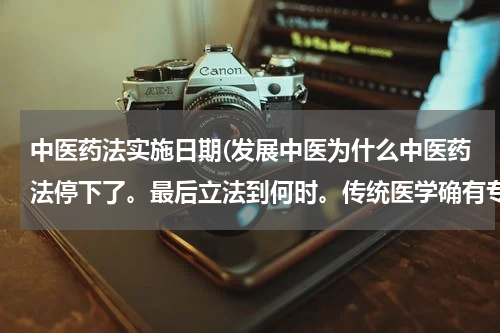 中医药法实施日期(发展中医为什么中医药法停下了。最后立法到何时。传统医学确有专长证书是老中医。是经市省两次考试获得的)