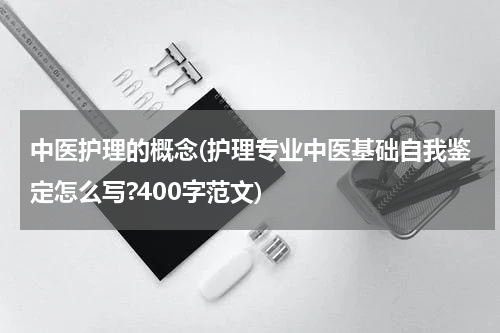中医护理的概念(护理专业中医基础自我鉴定怎么写?400字范文)