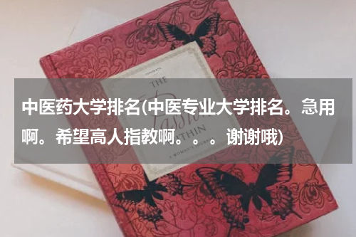 中医药大学排名(中医专业大学排名。急用啊。希望高人指教啊。。。谢谢哦)