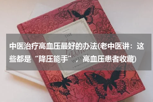 中医治疗高血压最好的办法(老中医讲：这些都是“降压能手”，高血压患者收藏)