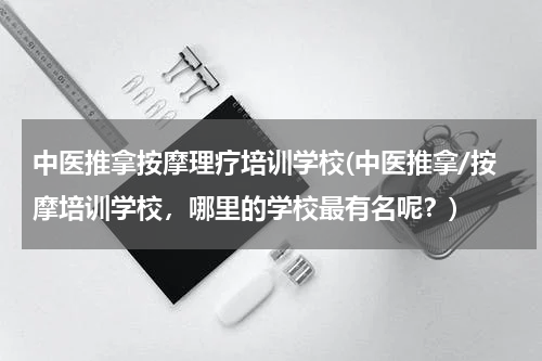 中医推拿按摩理疗培训学校(中医推拿/按摩培训学校，哪里的学校最有名呢？)