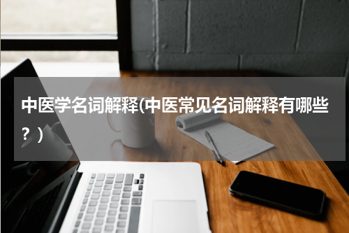 中医学名词解释(中医常见名词解释有哪些？)