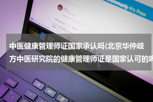 中医健康管理师证国家承认吗(北京华仲歧方中医研究院的健康管理师证是国家认可的吗)