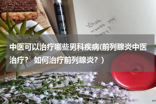 中医可以治疗哪些男科疾病(前列腺炎中医治疗？ 如何治疗前列腺炎？)