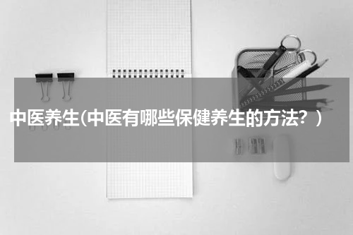 中医养生(中医有哪些保健养生的方法？)