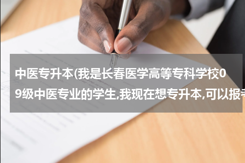 中医专升本(我是长春医学高等专科学校09级中医专业的学生,我现在想专升本,可以报考什么学校?都什么时候开始报名?谢谢!)