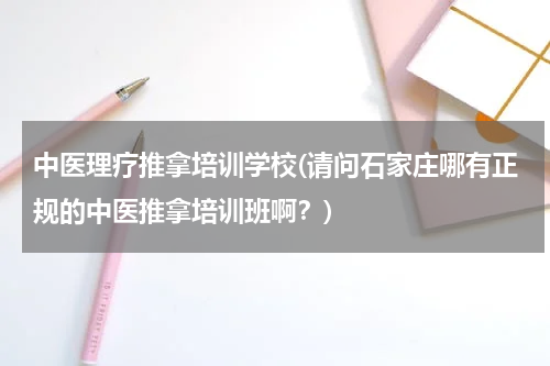 中医理疗推拿培训学校(请问石家庄哪有正规的中医推拿培训班啊？)