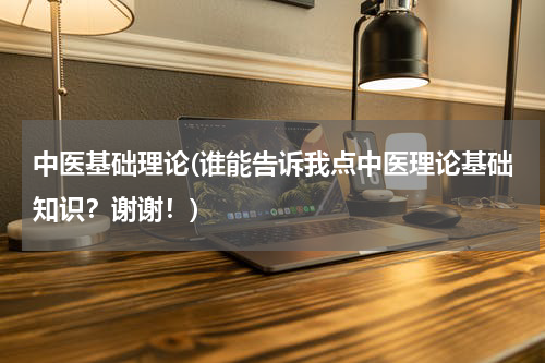 中医基础理论(谁能告诉我点中医理论基础知识？谢谢！)