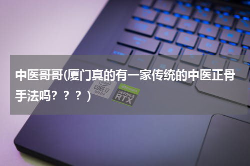 中医哥哥(厦门真的有一家传统的中医正骨手法吗？？？)