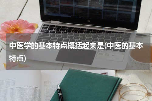中医学的基本特点概括起来是(中医的基本特点)