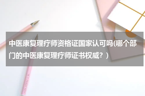 中医康复理疗师资格证国家认可吗(哪个部门的中医康复理疗师证书权威？)