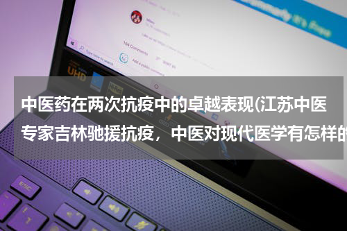 中医药在两次抗疫中的卓越表现(江苏中医专家吉林驰援抗疫，中医对现代医学有怎样的启迪和帮助？)