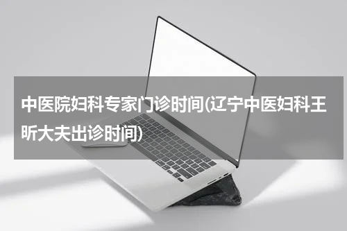 中医院妇科专家门诊时间(辽宁中医妇科王昕大夫出诊时间)