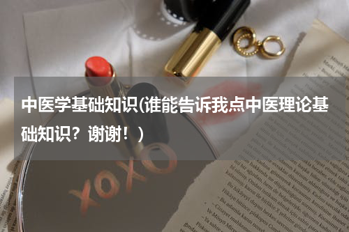 中医学基础知识(谁能告诉我点中医理论基础知识？谢谢！)