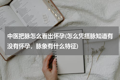 中医把脉怎么看出怀孕(怎么凭搭脉知道有没有怀孕，脉象有什么特征)