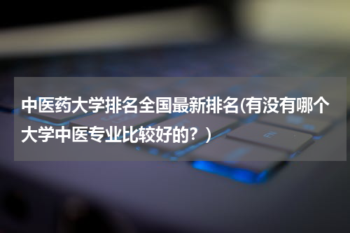 中医药大学排名全国最新排名(有没有哪个大学中医专业比较好的？)