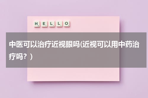 中医可以治疗近视眼吗(近视可以用中药治疗吗？)