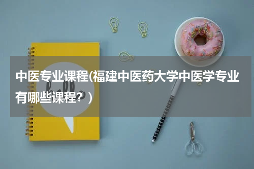 中医专业课程(福建中医药大学中医学专业有哪些课程？)