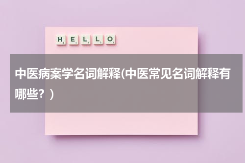 中医病案学名词解释(中医常见名词解释有哪些？)