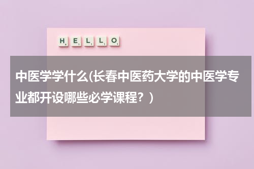 中医学学什么(长春中医药大学的中医学专业都开设哪些必学课程？)