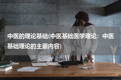 中医的理论基础(中医基础医学理论：中医基础理论的主要内容)