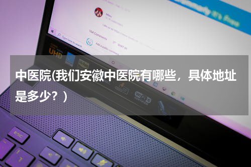 中医院(我们安徽中医院有哪些，具体地址是多少？)
