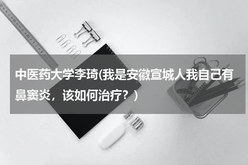 中医药大学李琦(我是安徽宣城人我自己有鼻窦炎，该如何治疗？)