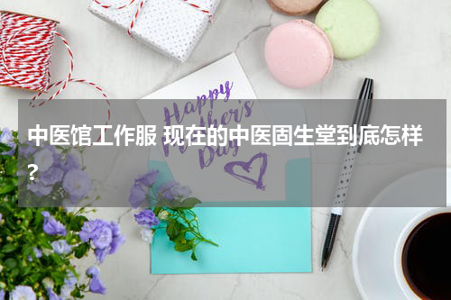 中医馆工作服 现在的中医固生堂到底怎样?