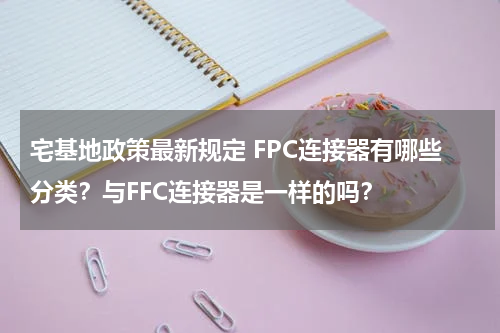 宅基地政策最新规定 FPC连接器有哪些分类？与FFC连接器是一样的吗？