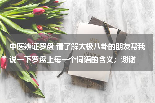 中医辨证罗盘 请了解太极八卦的朋友帮我说一下罗盘上每一个词语的含义；谢谢