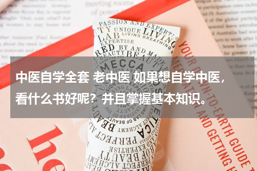中医自学全套 老中医 如果想自学中医，看什么书好呢？并且掌握基本知识。