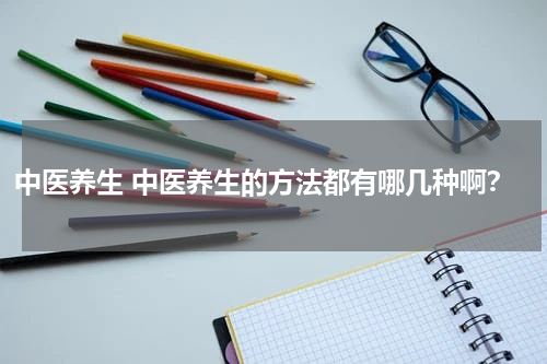 中医养生 中医养生的方法都有哪几种啊？