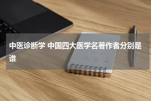 中医诊断学 中国四大医学名著作者分别是谁