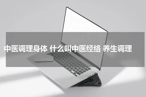 中医调理身体 什么叫中医经络 养生调理