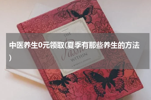 中医养生0元领取(夏季有那些养生的方法)